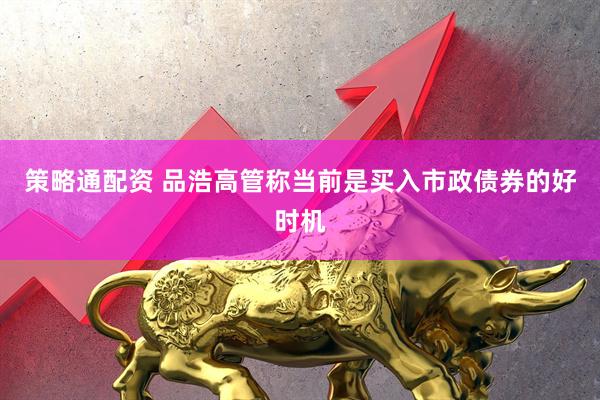 策略通配资 品浩高管称当前是买入市政债券的好时机