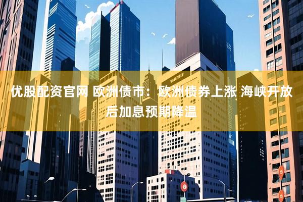 优股配资官网 欧洲债市：欧洲债券上涨 海峡开放后加息预期降温