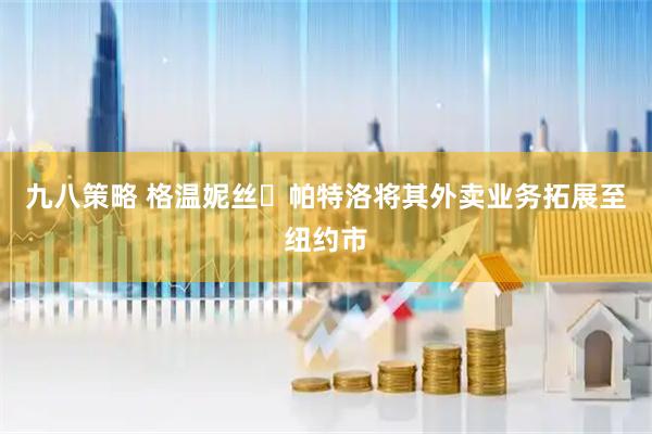 九八策略 格温妮丝・帕特洛将其外卖业务拓展至纽约市