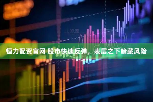 恒力配资官网 股市快速反弹，表层之下暗藏风险