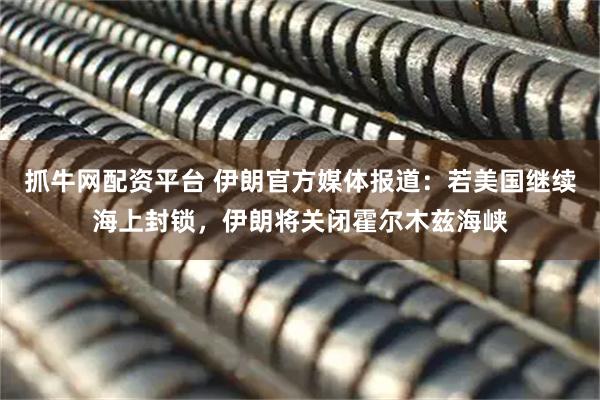 抓牛网配资平台 伊朗官方媒体报道：若美国继续海上封锁，伊朗将关闭霍尔木兹海峡