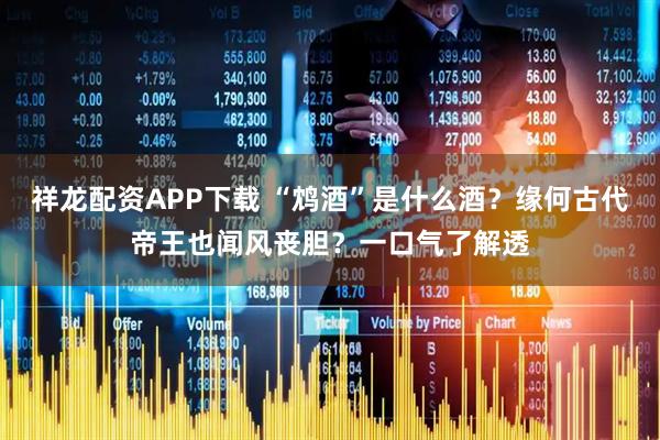 祥龙配资APP下载 “鸩酒”是什么酒？缘何古代帝王也闻风丧胆？一口气了解透