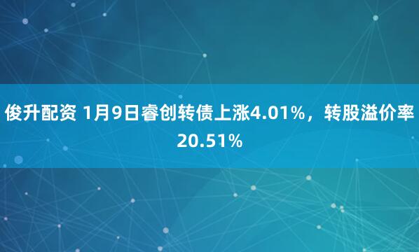 俊升配资 1月9日睿创转债上涨4.01%，转股溢价率20.51%