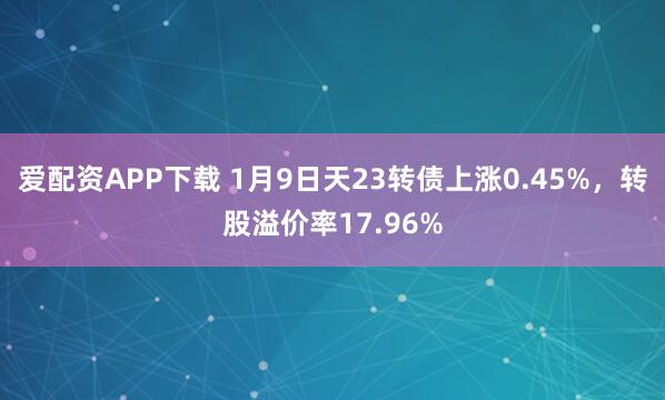爱配资APP下载 1月9日天23转债上涨0.45%，转股溢价率17.96%