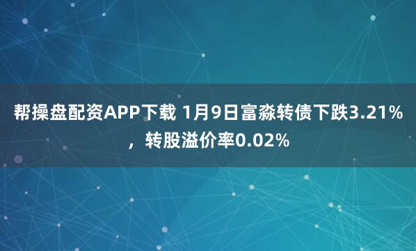 帮操盘配资APP下载 1月9日富淼转债下跌3.21%，转股溢价率0.02%
