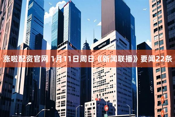 涨啦配资官网 1月11日周日《新闻联播》要闻22条