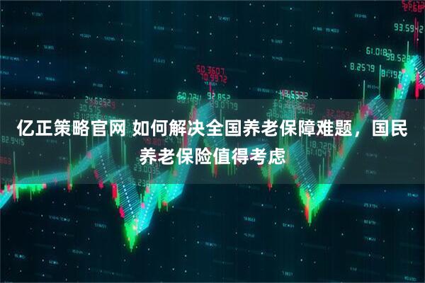 亿正策略官网 如何解决全国养老保障难题，国民养老保险值得考虑