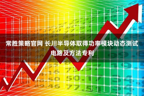 常胜策略官网 长川半导体取得功率模块动态测试电路及方法专利