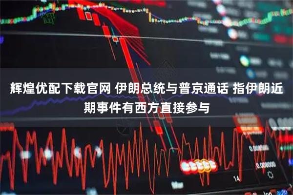 辉煌优配下载官网 伊朗总统与普京通话 指伊朗近期事件有西方直接参与