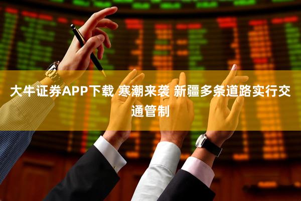 大牛证券APP下载 寒潮来袭 新疆多条道路实行交通管制