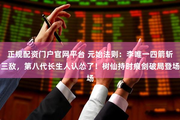 正规配资门户官网平台 元始法则：李唯一四箭斩三敌，第八代长生人认怂了！树仙持时痕剑破局登场