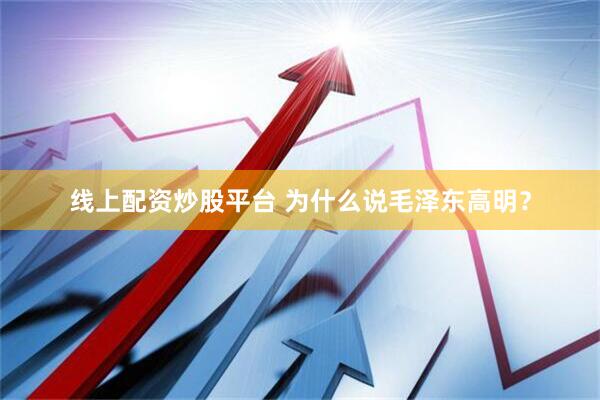 线上配资炒股平台 为什么说毛泽东高明？