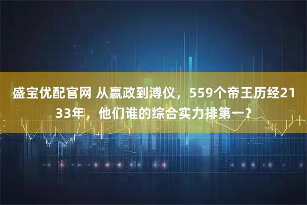 盛宝优配官网 从嬴政到溥仪，559个帝王历经2133年，他们谁的综合实力排第一？