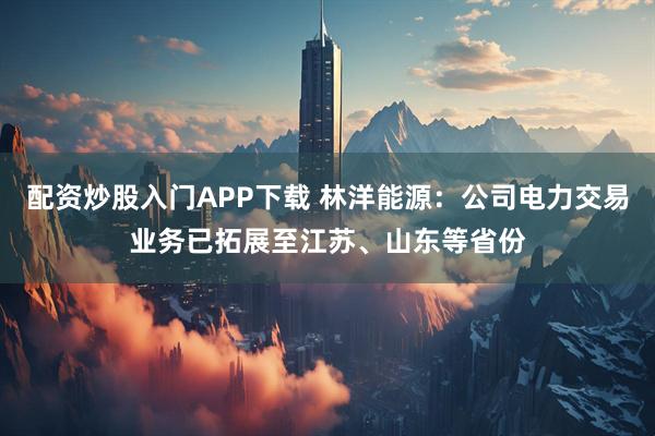 配资炒股入门APP下载 林洋能源：公司电力交易业务已拓展至江苏、山东等省份