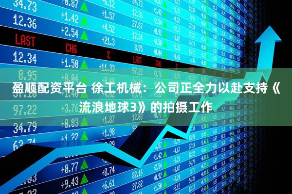 盈顺配资平台 徐工机械：公司正全力以赴支持《流浪地球3》的拍摄工作