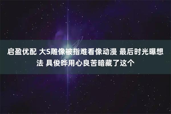 启盈优配 大S雕像被指难看像动漫 最后时光曝想法 具俊晔用心良苦暗藏了这个