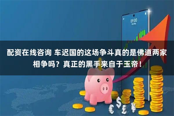 配资在线咨询 车迟国的这场争斗真的是佛道两家相争吗？真正的黑手来自于玉帝！