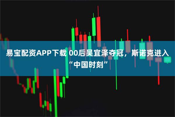 易宝配资APP下载 00后吴宜泽夺冠，斯诺克进入“中国时刻”